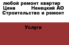 любой ремонт квартир › Цена ­ 100 - Ненецкий АО Строительство и ремонт » Услуги   